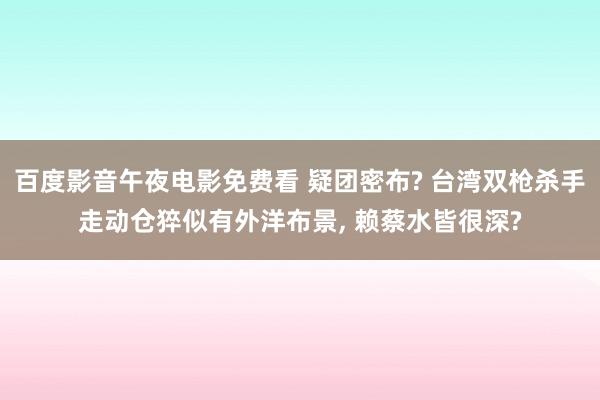 百度影音午夜电影免费看 疑团密布? 台湾双枪杀手走动仓猝似有外洋布景， 赖蔡水皆很深?