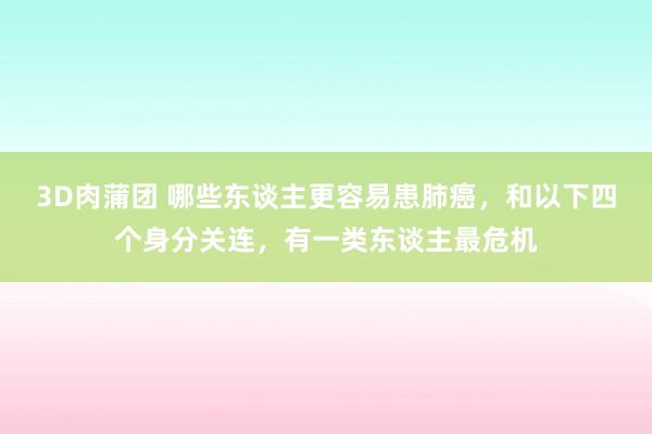 3D肉蒲团 哪些东谈主更容易患肺癌，和以下四个身分关连，有一类东谈主最危机