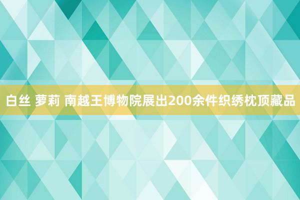 白丝 萝莉 南越王博物院展出200余件织绣枕顶藏品