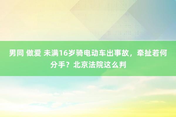 男同 做爱 未满16岁骑电动车出事故，牵扯若何分手？北京法院这么判