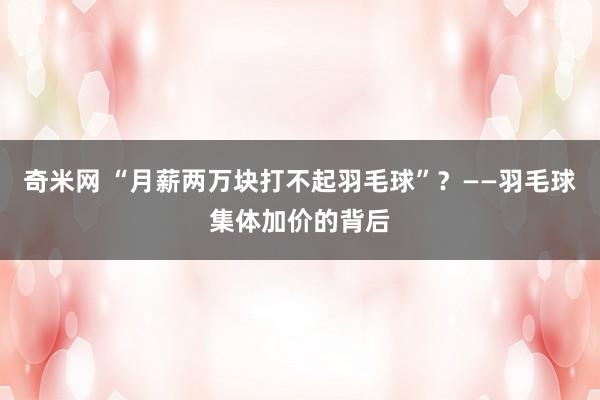 奇米网 “月薪两万块打不起羽毛球”？——羽毛球集体加价的背后