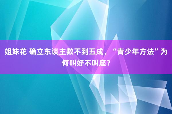 姐妹花 确立东谈主数不到五成，“青少年方法”为何叫好不叫座？