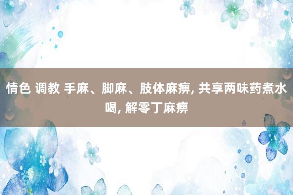 情色 调教 手麻、脚麻、肢体麻痹， 共享两味药煮水喝， 解零丁麻痹