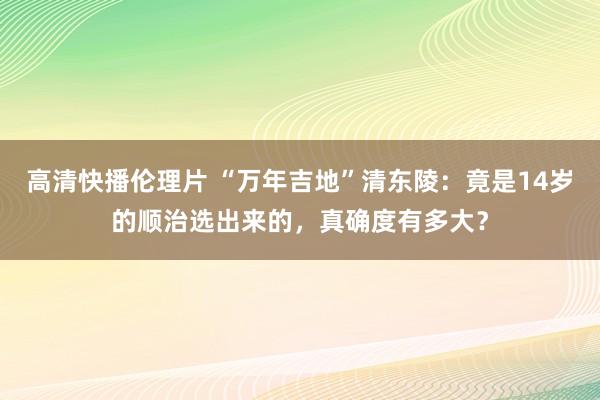 高清快播伦理片 “万年吉地”清东陵：竟是14岁的顺治选出来的，真确度有多大？