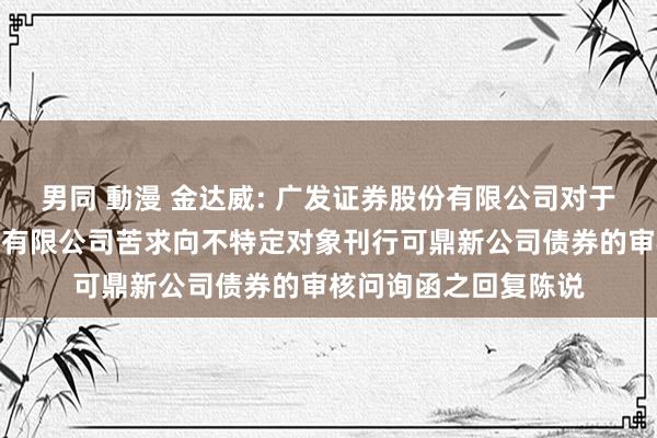 男同 動漫 金达威: 广发证券股份有限公司对于厦门金达威集团股份有限公司苦求向不特定对象刊行可鼎新公司债券的审核问询函之回复陈说