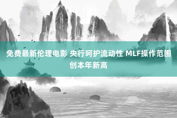 免费最新伦理电影 央行呵护流动性 MLF操作范围创本年新高