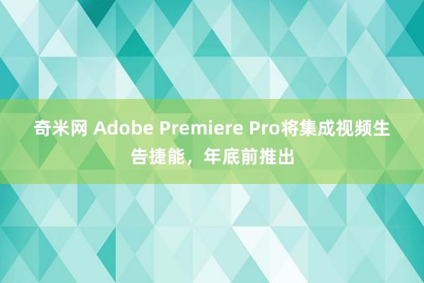 奇米网 Adobe Premiere Pro将集成视频生告捷能，年底前推出