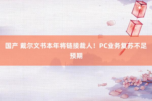 国产 戴尔文书本年将链接裁人！PC业务复苏不足预期