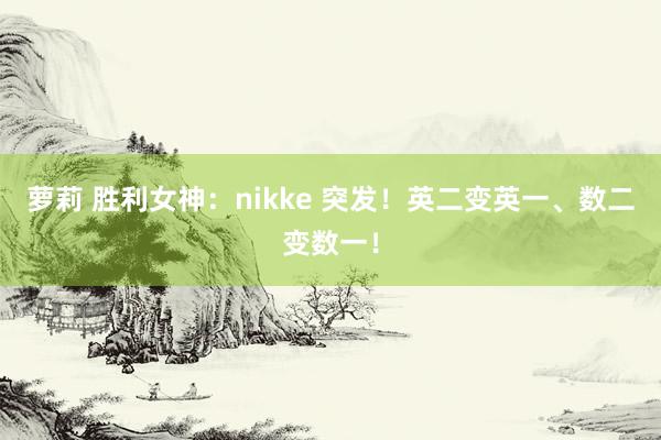 萝莉 胜利女神：nikke 突发！英二变英一、数二变数一！