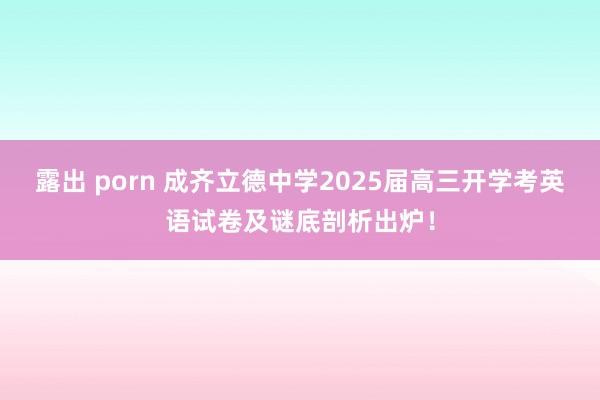 露出 porn 成齐立德中学2025届高三开学考英语试卷及谜底剖析出炉！