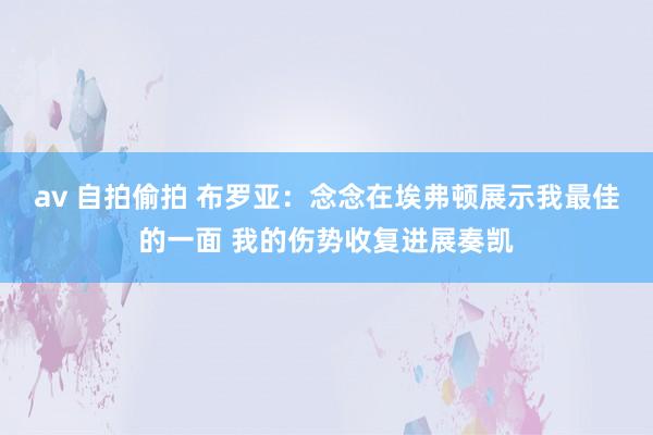 av 自拍偷拍 布罗亚：念念在埃弗顿展示我最佳的一面 我的伤势收复进展奏凯