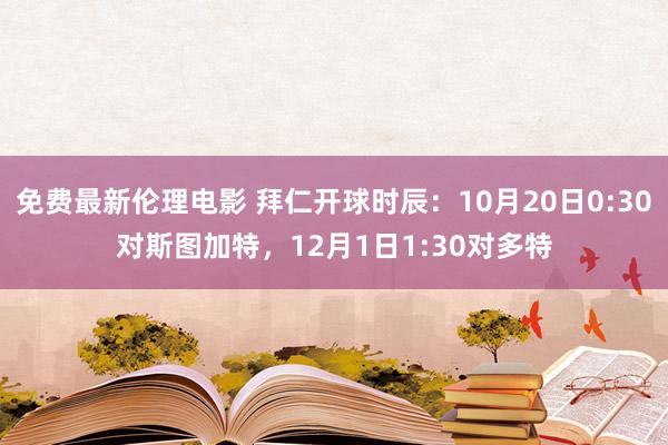 免费最新伦理电影 拜仁开球时辰：10月20日0:30对斯图加特，12月1日1:30对多特