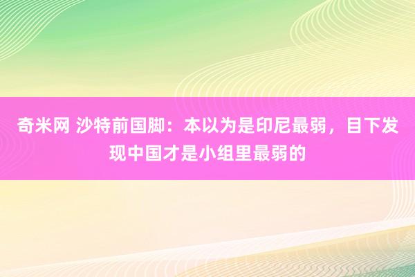 奇米网 沙特前国脚：本以为是印尼最弱，目下发现中国才是小组里最弱的