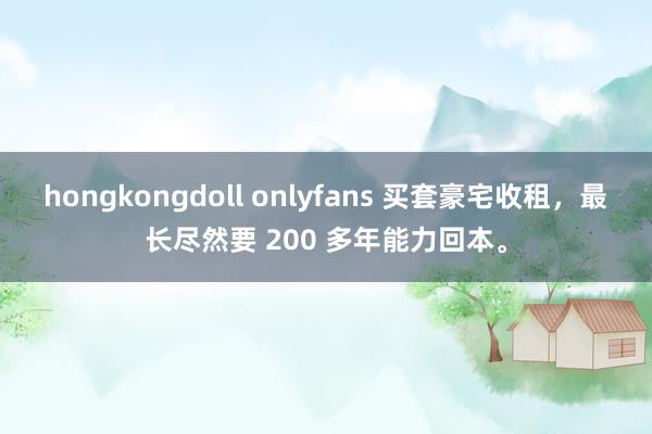 hongkongdoll onlyfans 买套豪宅收租，最长尽然要 200 多年能力回本。