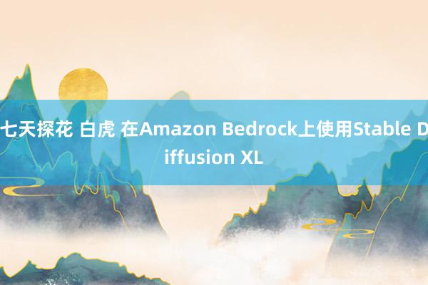 七天探花 白虎 在Amazon Bedrock上使用Stable Diffusion XL