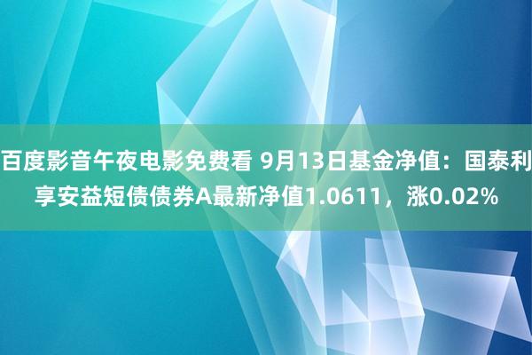 百度影音午夜电影免费看 9月13日基金净值：国泰利享安益短债债券A最新净值1.0611，涨0.02%