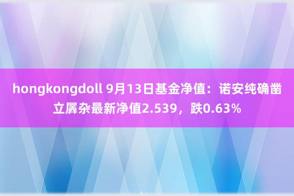 hongkongdoll 9月13日基金净值：诺安纯确凿立羼杂最新净值2.539，跌0.63%