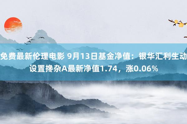 免费最新伦理电影 9月13日基金净值：银华汇利生动设置搀杂A最新净值1.74，涨0.06%