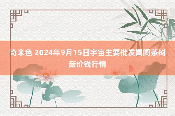 奇米色 2024年9月15日宇宙主要批发阛阓茶树菇价钱行情