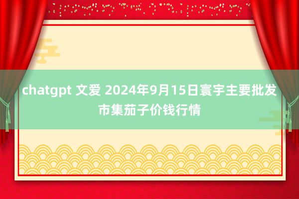 chatgpt 文爱 2024年9月15日寰宇主要批发市集茄子价钱行情