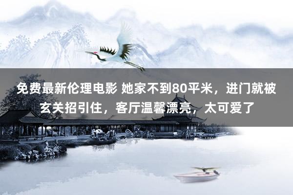 免费最新伦理电影 她家不到80平米，进门就被玄关招引住，客厅温馨漂亮，太可爱了