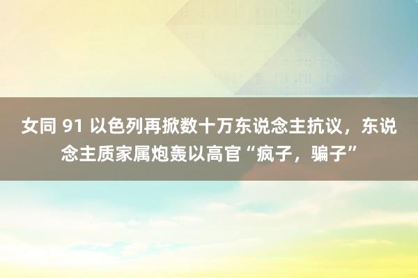 女同 91 以色列再掀数十万东说念主抗议，东说念主质家属炮轰以高官“疯子，骗子”