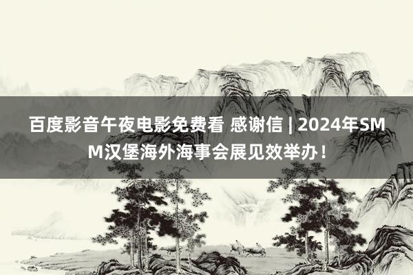 百度影音午夜电影免费看 感谢信 | 2024年SMM汉堡海外海事会展见效举办！