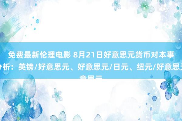 免费最新伦理电影 8月21日好意思元货币对本事分析：英镑/好意思元、好意思元/日元、纽元/好意思元