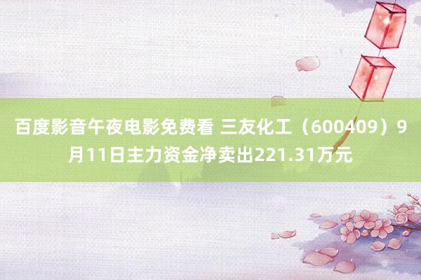 百度影音午夜电影免费看 三友化工（600409）9月11日主力资金净卖出221.31万元