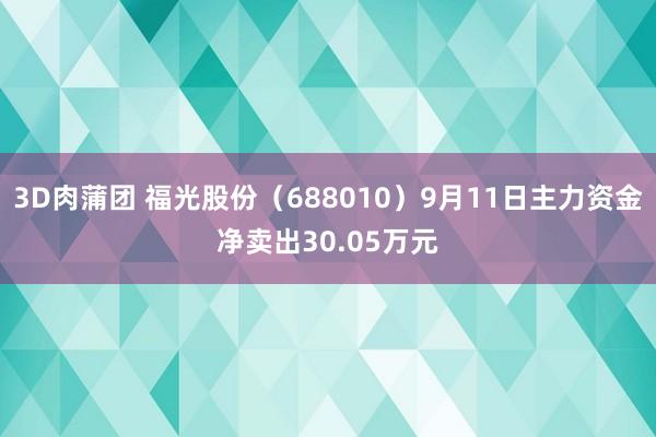 3D肉蒲团 福光股份（688010）9月11日主力资金净卖出30.05万元