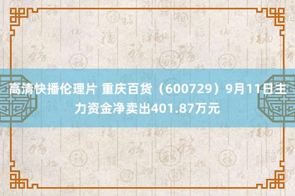 高清快播伦理片 重庆百货（600729）9月11日主力资金净卖出401.87万元