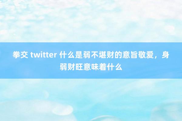 拳交 twitter 什么是弱不堪财的意旨敬爱，身弱财旺意味着什么