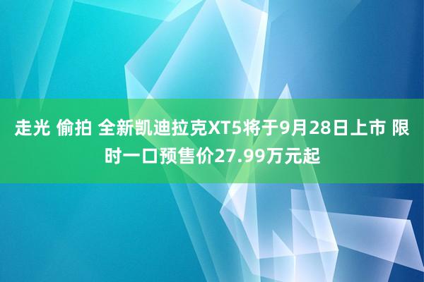 走光 偷拍 全新凯迪拉克XT5将于9月28日上市 限时一口预售价27.99万元起