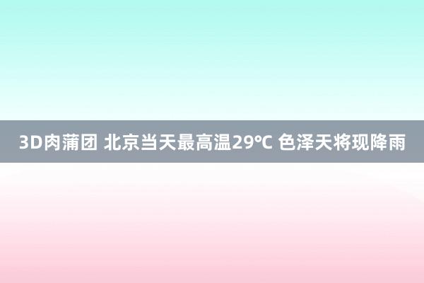 3D肉蒲团 北京当天最高温29℃ 色泽天将现降雨