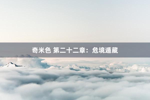 奇米色 第二十二章：危境遁藏