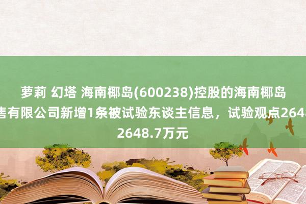 萝莉 幻塔 海南椰岛(600238)控股的海南椰岛酒业销售有限公司新增1条被试验东谈主信息，试验观点2648.7万元