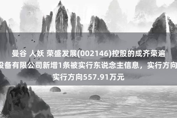 曼谷 人妖 荣盛发展(002146)控股的成齐荣遍及业房地产设备有限公司新增1条被实行东说念主信息，实行方向557.91万元