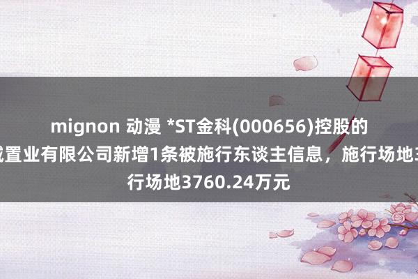 mignon 动漫 *ST金科(000656)控股的安徽西湖新城置业有限公司新增1条被施行东谈主信息，施行场地3760.24万元