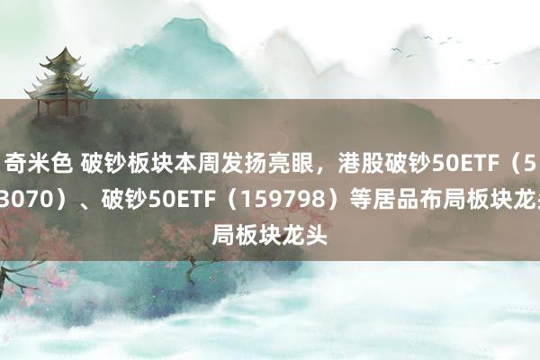 奇米色 破钞板块本周发扬亮眼，港股破钞50ETF（513070）、破钞50ETF（159798）等居品布局板块龙头