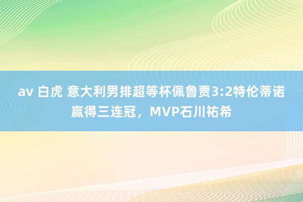 av 白虎 意大利男排超等杯佩鲁贾3:2特伦蒂诺赢得三连冠，MVP石川祐希