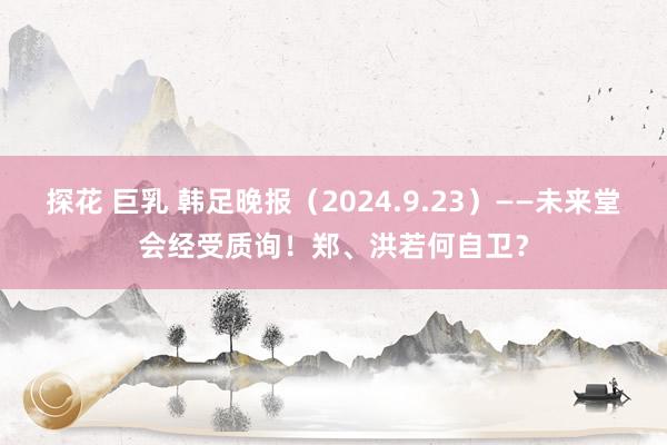 探花 巨乳 韩足晚报（2024.9.23）——未来堂会经受质询！郑、洪若何自卫？