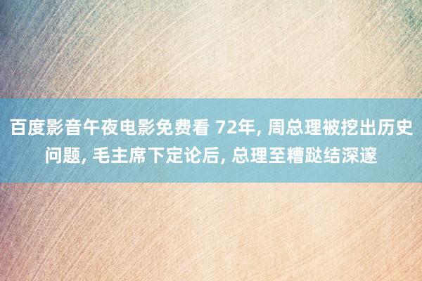 百度影音午夜电影免费看 72年， 周总理被挖出历史问题， 毛主席下定论后， 总理至糟跶结深邃