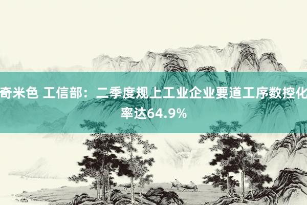 奇米色 工信部：二季度规上工业企业要道工序数控化率达64.9%