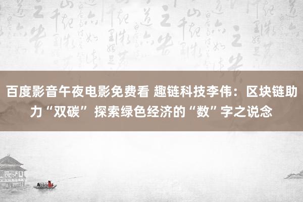 百度影音午夜电影免费看 趣链科技李伟：区块链助力“双碳” 探索绿色经济的“数”字之说念