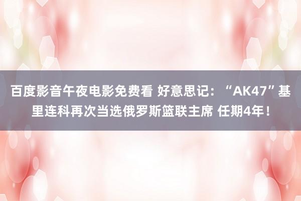 百度影音午夜电影免费看 好意思记：“AK47”基里连科再次当选俄罗斯篮联主席 任期4年！