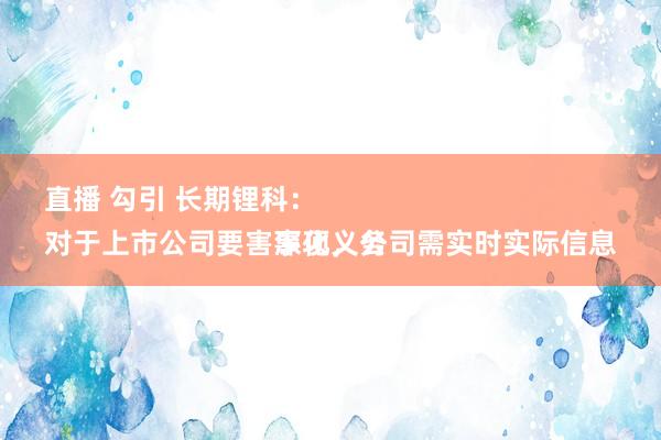 直播 勾引 长期锂科：
对于上市公司要害事项，公司需实时实际信息深化义务