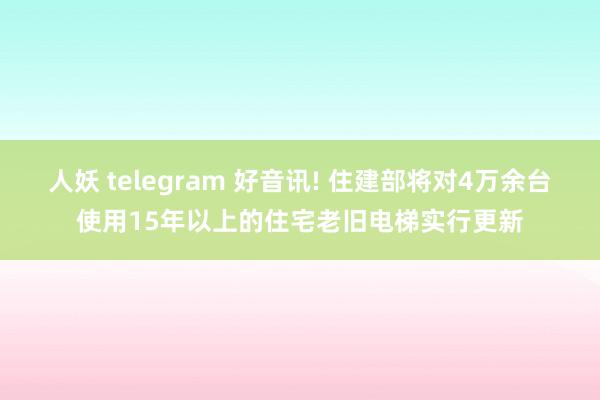 人妖 telegram 好音讯! 住建部将对4万余台使用15年以上的住宅老旧电梯实行更新