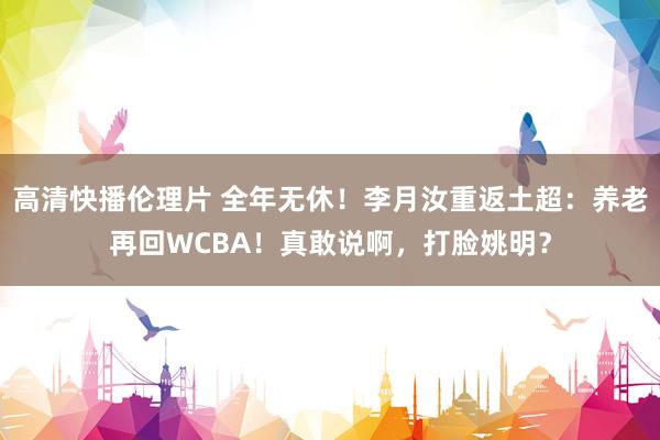 高清快播伦理片 全年无休！李月汝重返土超：养老再回WCBA！真敢说啊，打脸姚明？