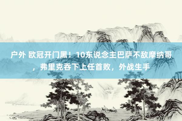 户外 欧冠开门黑！10东说念主巴萨不敌摩纳哥，弗里克吞下上任首败，外战生手