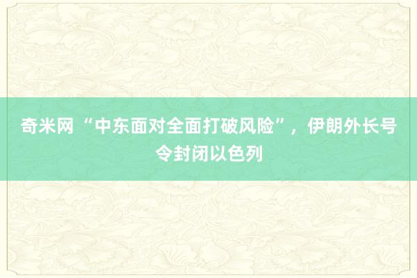 奇米网 “中东面对全面打破风险”，伊朗外长号令封闭以色列